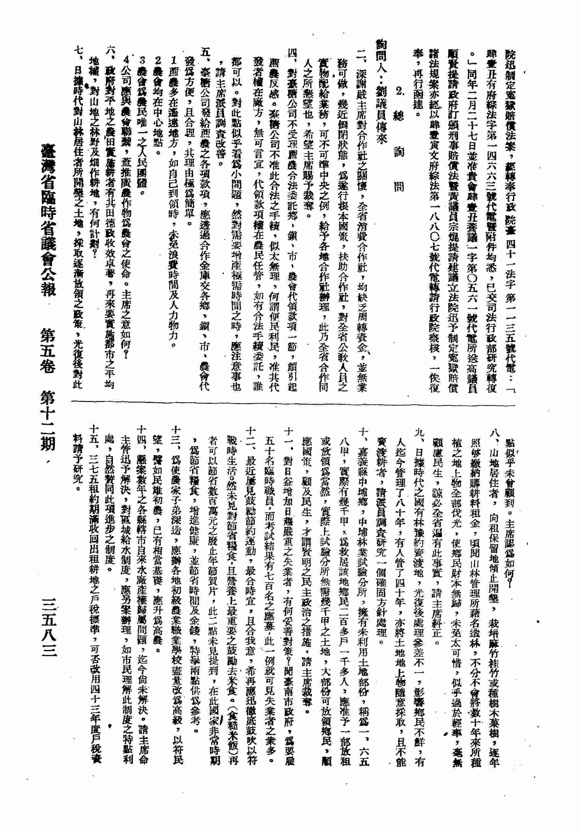 二、扶助消費合作社；四、對台糖公司不受理蔗農合法委託鄉、鎮、市、農會代領款項一節；五、台糖公司發給蔗農之各項款項，應透過合作金庫交各鄉、鎮、市、農會代發；六、對山地之林野及?作耕地，有何計劃？七、日據時代對山林居住者所開墾之土地，採逐漸放領政策，光復後似乎未曾顧到；八、山林管理所藉名造林，將數十年來所種植之地上物全部伐光，使鄉民財本無歸，請主席糾正；九、日據時代之國有林預約賣渡地，請派員調查研究一個確固方針處理；十、嘉義縣中埔鄉，中埔林業試驗分所，擁有未利用土地幾千甲，實際上試驗所無需幾千甲之土地，可放領鄉民，請主席定奪；十一、對日益增加日趨嚴重之失業者，有何妥善對策？十二、最近屢見鼓勵節約運動，應迅徹底鼓吹以符戰時生活；十三、為使農家子弟深造，應辦各地初級農業職業學校盡量改為高級，以符民望；十四、各縣市自來水廠產權歸屬問題；十五、三七五租約期滿收回出租耕地之戶稅標準，否改用四十三年度戶稅資料請予研究；十六、設立省、現銀行對此問題主席高見如何？十七、各縣市環境衛生經費及監獄保護協進會之經費，請主席主管改革以符實際需要；十九、對便民利民應請徹底再行鼓勵加強；二十、在預算審查時，山林管理所之預算，減少五百萬焉能維持；廿一、請當局迅即撥專款三千萬元，交物資局以低利長期辦理民營企業貸款；廿二、每年公營事業機關，繳庫數字過少，請主席研究；廿三、官民之間最易引起摩擦，請主席常加訓示，以資收欖民心；廿四、在人口稀微之偏僻山村鄉，最少限度要保障一名縣議員名額，才為公平合理。